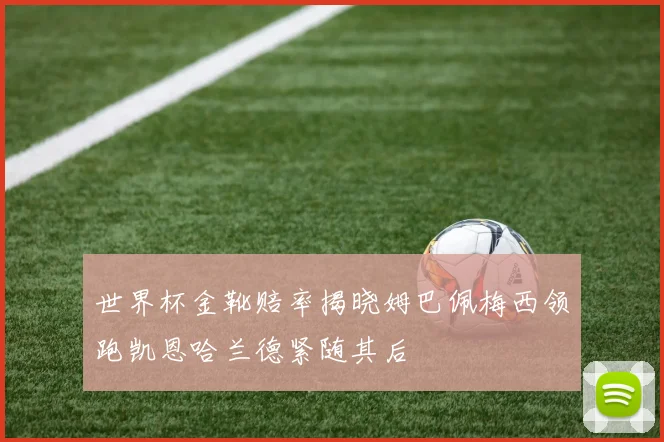 世界杯金靴赔率揭晓姆巴佩梅西领跑凯恩哈兰德紧随其后