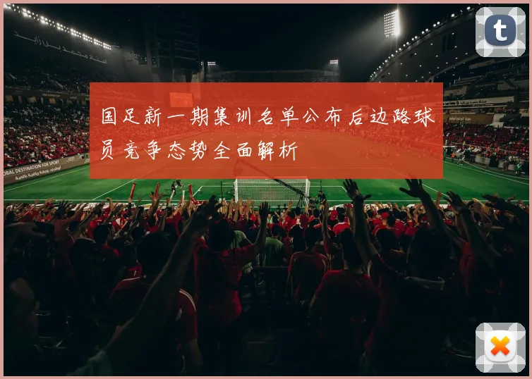 国足新一期集训名单公布后边路球员竞争态势全面解析