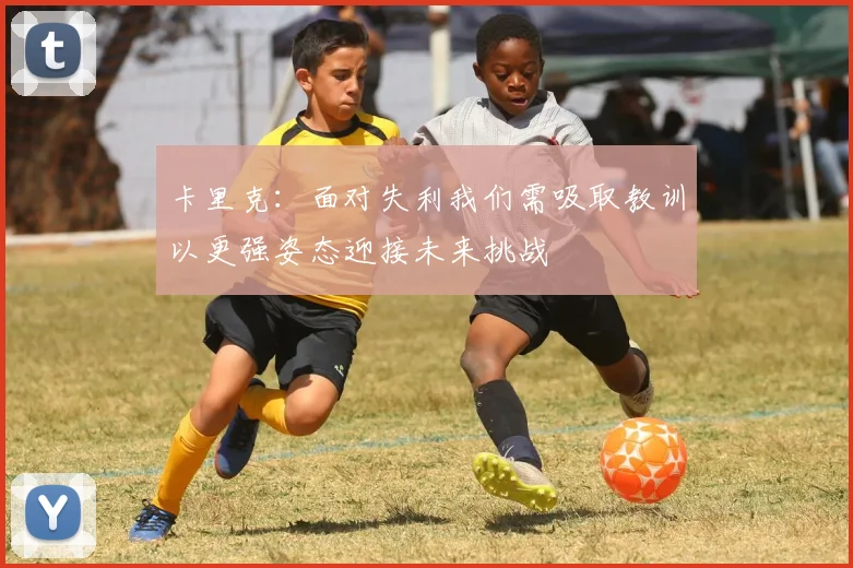 卡里克：面对失利我们需吸取教训以更强姿态迎接未来挑战