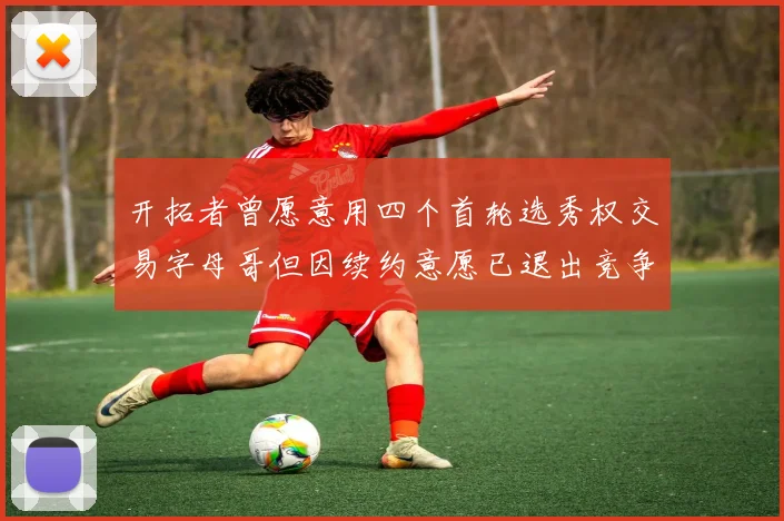 开拓者曾愿意用四个首轮选秀权交易字母哥但因续约意愿已退出竞争