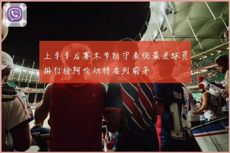 上季季后赛末节防守表现最差球员排行榜阿伦切特名列前茅